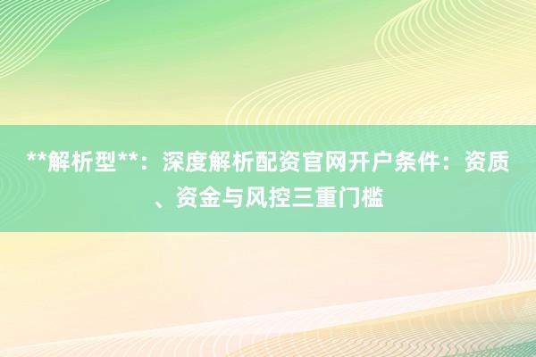 **解析型**：深度解析配资官网开户条件：资质、资金与风控三重门槛