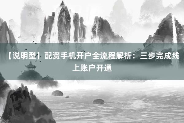 【说明型】配资手机开户全流程解析：三步完成线上账户开通
