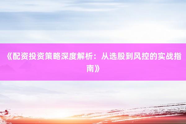 《配资投资策略深度解析：从选股到风控的实战指南》