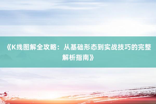 《K线图解全攻略：从基础形态到实战技巧的完整解析指南》