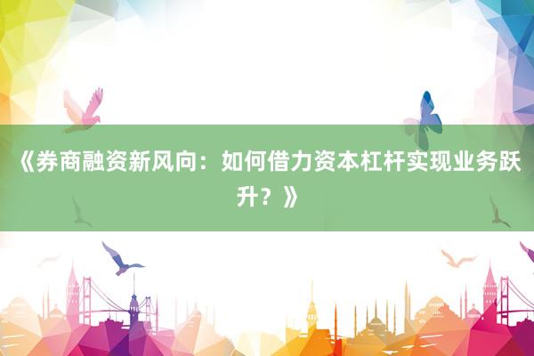 《券商融资新风向：如何借力资本杠杆实现业务跃升？》