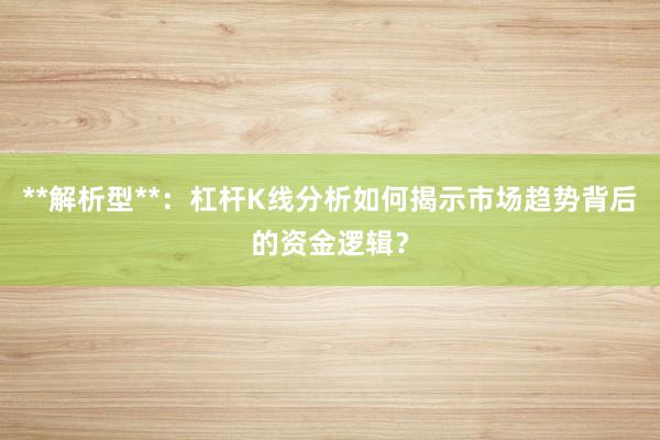 **解析型**：杠杆K线分析如何揭示市场趋势背后的资金逻辑？