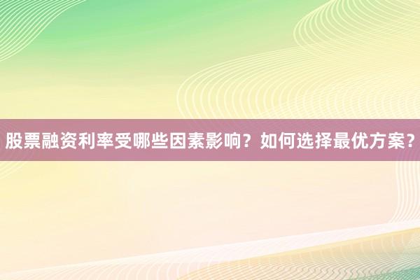 股票融资利率受哪些因素影响？如何选择最优方案？