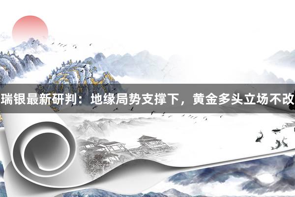 瑞银最新研判：地缘局势支撑下，黄金多头立场不改