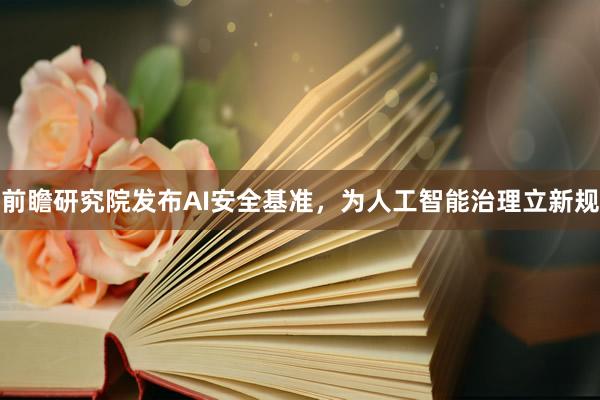 前瞻研究院发布AI安全基准，为人工智能治理立新规