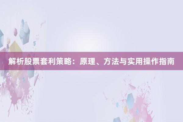 解析股票套利策略：原理、方法与实用操作指南