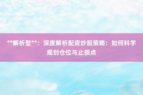 **解析型**：深度解析配资炒股策略：如何科学规划仓位与止损点