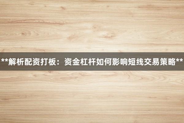 **解析配资打板：资金杠杆如何影响短线交易策略**