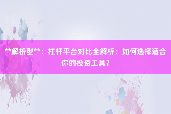 **解析型**：杠杆平台对比全解析：如何选择适合你的投资工具？