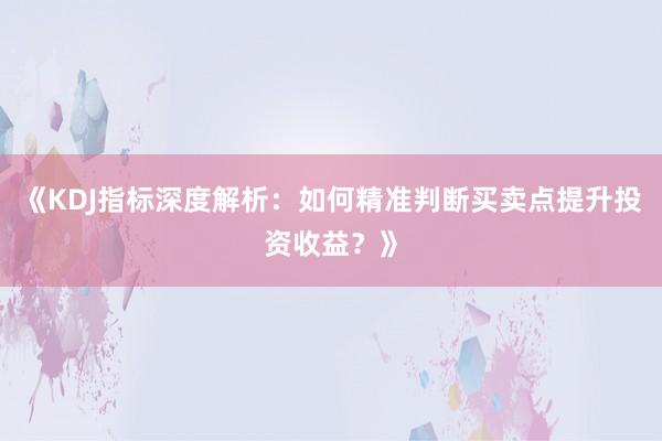 《KDJ指标深度解析：如何精准判断买卖点提升投资收益？》