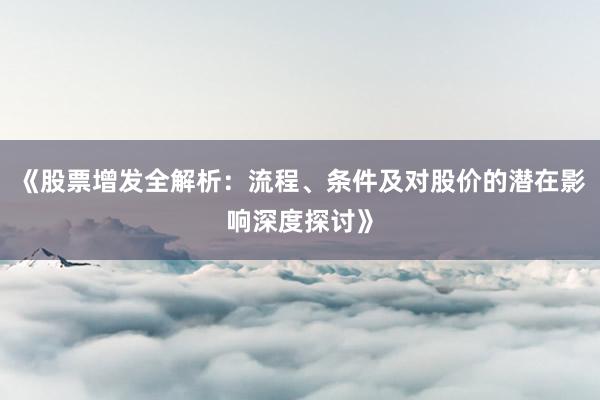 《股票增发全解析：流程、条件及对股价的潜在影响深度探讨》