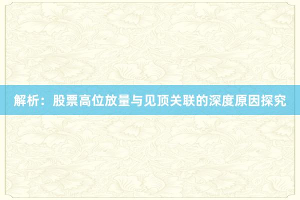 解析：股票高位放量与见顶关联的深度原因探究