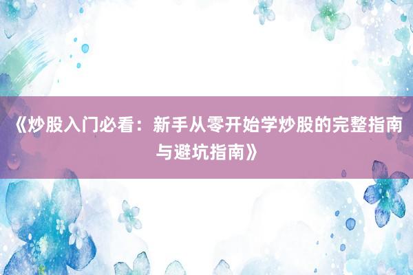 《炒股入门必看：新手从零开始学炒股的完整指南与避坑指南》