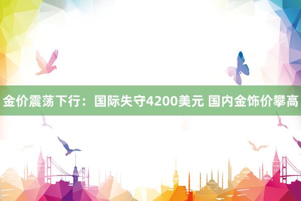 金价震荡下行：国际失守4200美元 国内金饰价攀高