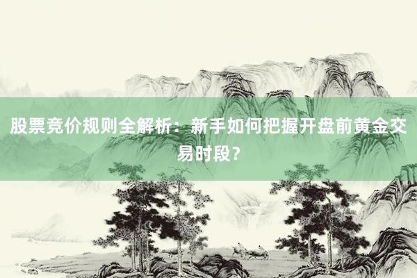 股票竞价规则全解析：新手如何把握开盘前黄金交易时段？