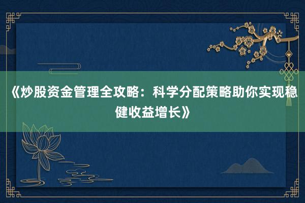 《炒股资金管理全攻略：科学分配策略助你实现稳健收益增长》