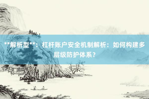 **解析型**：杠杆账户安全机制解析：如何构建多层级防护体系？