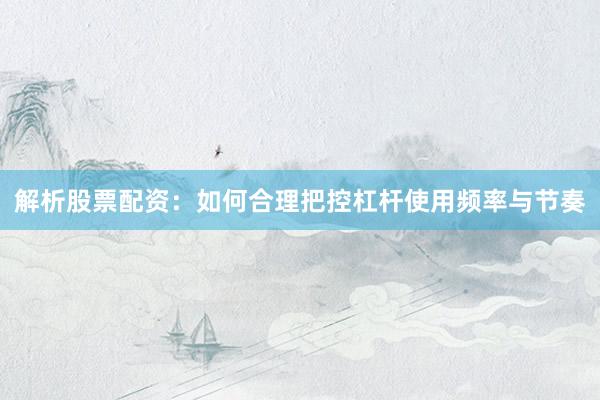 解析股票配资：如何合理把控杠杆使用频率与节奏