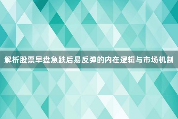 解析股票早盘急跌后易反弹的内在逻辑与市场机制