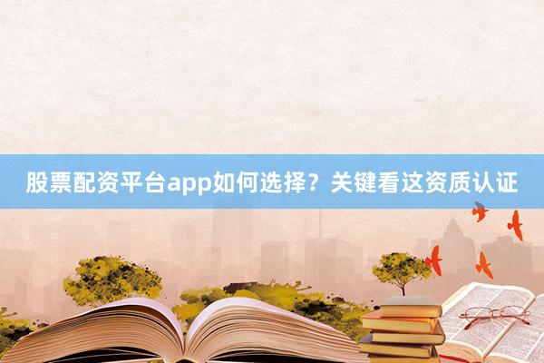 股票配资平台app如何选择？关键看这资质认证