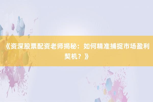 《资深股票配资老师揭秘：如何精准捕捉市场盈利契机？》