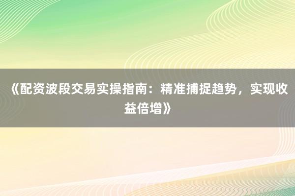 《配资波段交易实操指南：精准捕捉趋势，实现收益倍增》