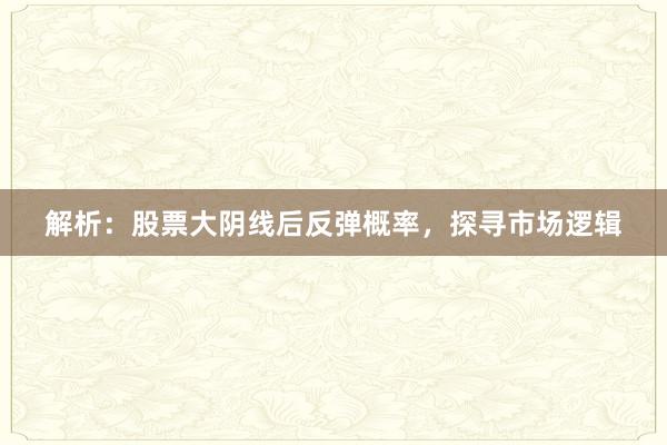 解析：股票大阴线后反弹概率，探寻市场逻辑