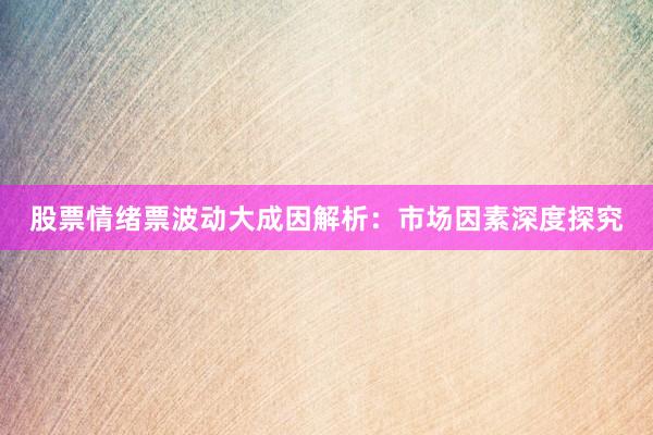 股票情绪票波动大成因解析：市场因素深度探究