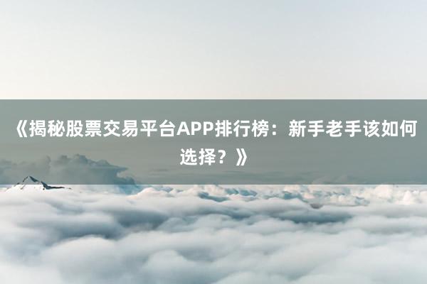 《揭秘股票交易平台APP排行榜：新手老手该如何选择？》
