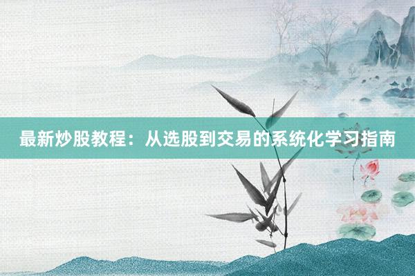 最新炒股教程：从选股到交易的系统化学习指南