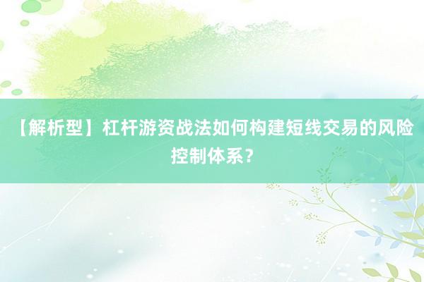 【解析型】杠杆游资战法如何构建短线交易的风险控制体系？