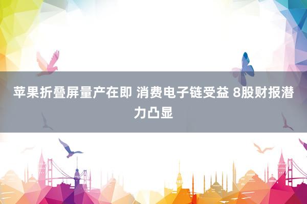 苹果折叠屏量产在即 消费电子链受益 8股财报潜力凸显