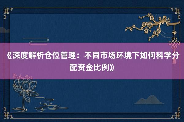 《深度解析仓位管理：不同市场环境下如何科学分配资金比例》