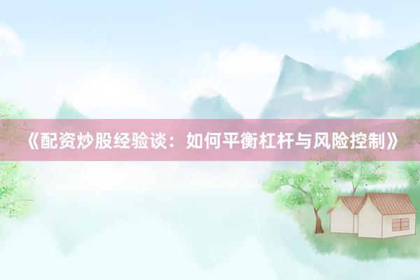 《配资炒股经验谈：如何平衡杠杆与风险控制》