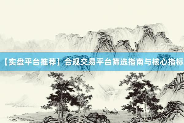 【实盘平台推荐】合规交易平台筛选指南与核心指标