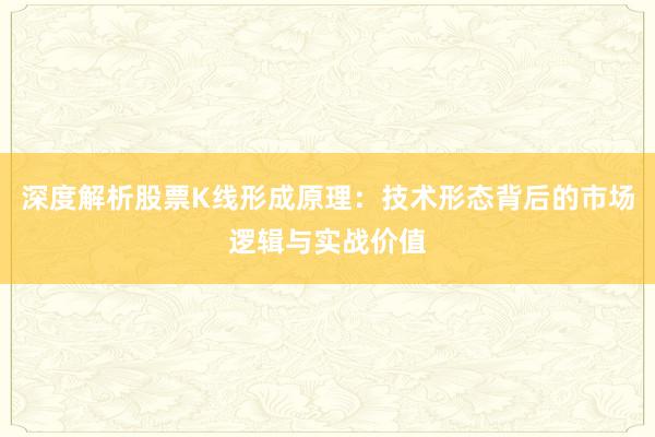 深度解析股票K线形成原理：技术形态背后的市场逻辑与实战价值