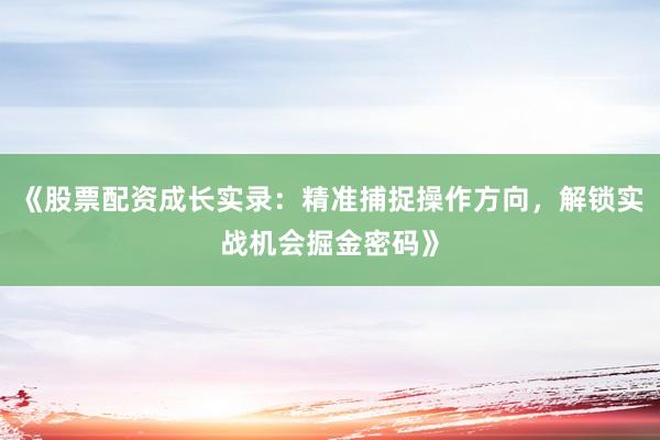 《股票配资成长实录：精准捕捉操作方向，解锁实战机会掘金密码》