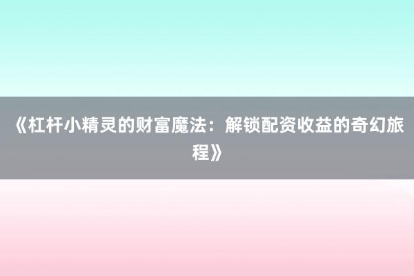 《杠杆小精灵的财富魔法：解锁配资收益的奇幻旅程》