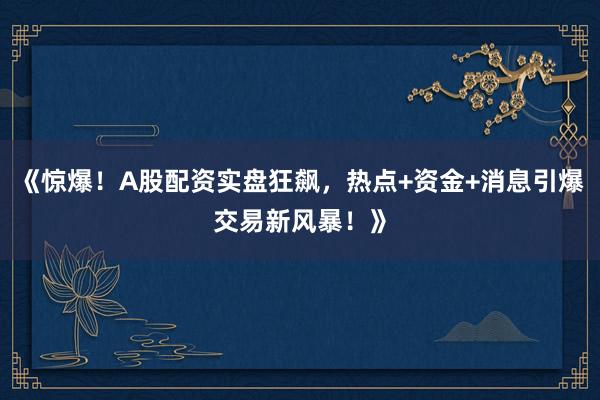《惊爆！A股配资实盘狂飙，热点+资金+消息引爆交易新风暴！》