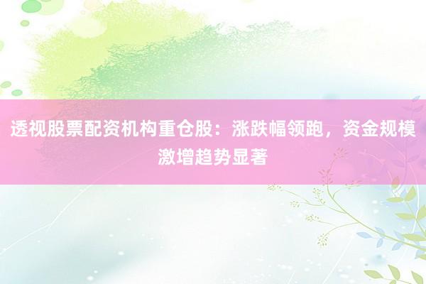 透视股票配资机构重仓股：涨跌幅领跑，资金规模激增趋势显著