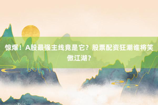 惊爆！A股最强主线竟是它？股票配资狂潮谁将笑傲江湖？