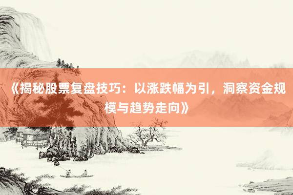 《揭秘股票复盘技巧：以涨跌幅为引，洞察资金规模与趋势走向》