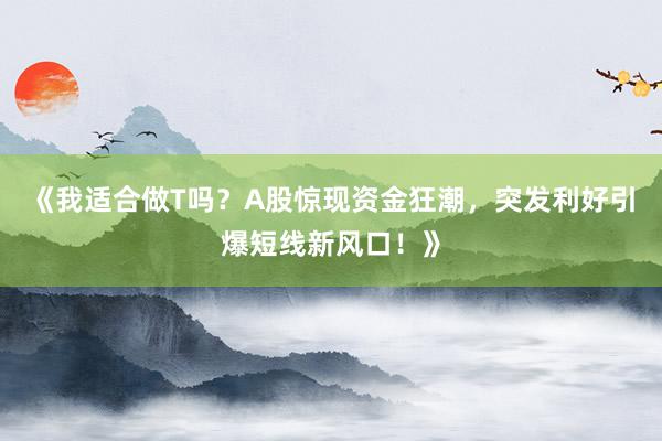 《我适合做T吗？A股惊现资金狂潮，突发利好引爆短线新风口！》