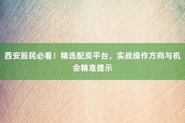 西安股民必看！精选配资平台，实战操作方向与机会精准提示