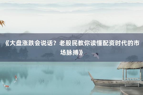 《大盘涨跌会说话？老股民教你读懂配资时代的市场脉搏》