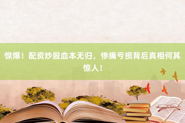 惊爆！配资炒股血本无归，惨痛亏损背后真相何其惊人！