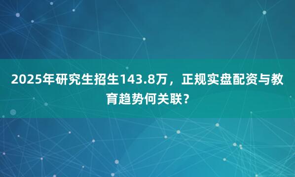 2025年研究生招生143.8万，正规实盘配资与教育趋势何关联？