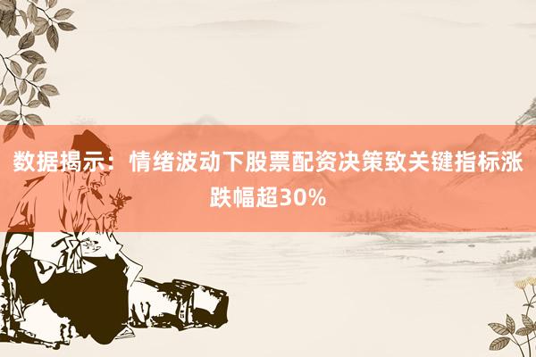 数据揭示：情绪波动下股票配资决策致关键指标涨跌幅超30%