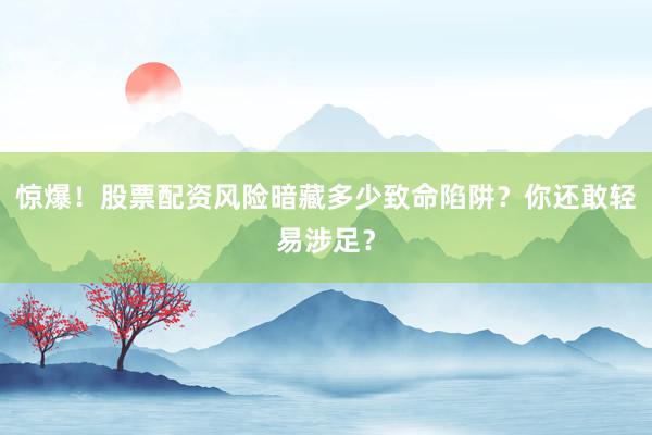 惊爆！股票配资风险暗藏多少致命陷阱？你还敢轻易涉足？