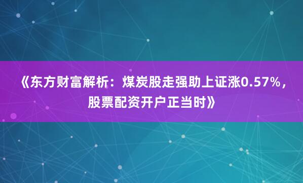 《东方财富解析：煤炭股走强助上证涨0.57%，股票配资开户正当时》